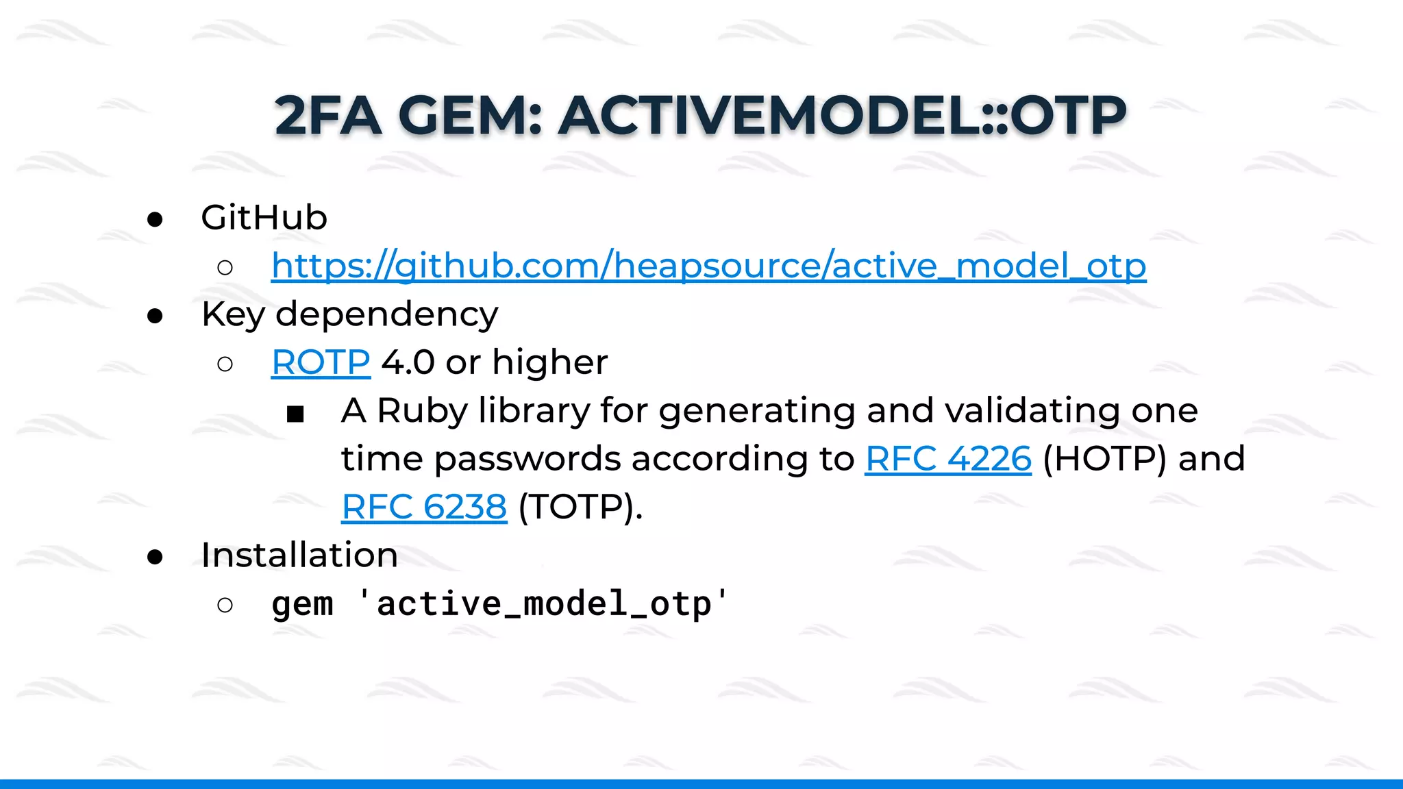 2FA GEM: ACTIVEMODEL::OTP
● GitHub
○ https://github.com/heapsource/active_model_otp
● Key dependency
○ ROTP 4.0 or higher
■ A Ruby library for generating and validating one
time passwords according to RFC 4226 (HOTP) and
RFC 6238 (TOTP).
● Installation
○ gem 'active_model_otp'
 