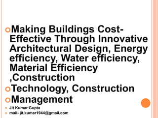 Making Buildings Cost-
Effective Through Innovative
Architectural Design, Energy
efficiency, Water efficiency,
Material Efficiency
,Construction
Technology, Construction
Management
 Jit Kumar Gupta
 mail- jit.kumar1944@gmail.com
 