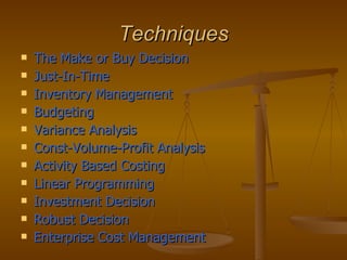 Techniques The Make or Buy Decision Just-In-Time Inventory Management Budgeting Variance Analysis Const-Volume-Profit Analysis Activity Based Costing Linear Programming Investment Decision Robust Decision Enterprise Cost Management 