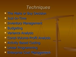 Techniques The Make or Buy Decision Just-In-Time Inventory Management Budgeting Variance Analysis Const-Volume-Profit Analysis Activity Based Costing Linear Programming Enterprise Cost Management 