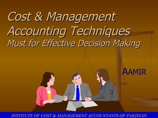 Cost & Management Accounting Techniques Must for Effective Decision Making BY: A AMIR INSTITUTE OF COST & MANAGEMENT ACCOUNTANTS OF PAKISTAN 