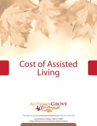 Cost of Assisted
Living
Brought to you by www.autumngrove.com visit for more info
AutumnGrove Cottage 1-800-311-4880
Unique Alzheimer’s Care in Houston and San Antonio
 
