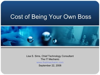 Cost of Being Your Own Boss Lisa S. Sims, Chief Technology Consultant The IT Mechanic www.theitmechanic.com September 22, 2008 