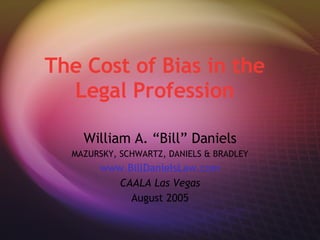 The Cost of Bias in the Legal Profession William A. “Bill” Daniels MAZURSKY, SCHWARTZ, DANIELS & BRADLEY www.BillDanielsLaw.com CAALA Las Vegas August 2005 