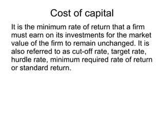 Cost of capital It is the minimum rate of return that a firm must earn on its investments for the market value of the firm to remain unchanged. It is also referred to as cut-off rate, target rate, hurdle rate, minimum required rate of return or standard return. 