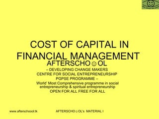 COST OF CAPITAL IN FINANCIAL MANAGEMENT  AFTERSCHO☺OL   –  DEVELOPING CHANGE MAKERS  CENTRE FOR SOCIAL ENTREPRENEURSHIP  PGPSE PROGRAMME –  World’ Most Comprehensive programme in social entrepreneurship & spiritual entrepreneurship OPEN FOR ALL FREE FOR ALL 