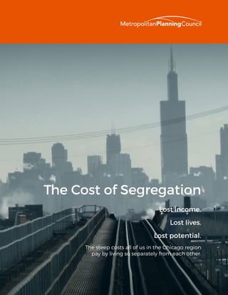 The Cost of Segregation
Lost income.
Lost lives.
Lost potential.
The steep costs all of us in the Chicago region
pay by living so separately from each other.
 