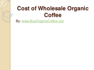 Cost of Wholesale Organic
Coffee
By: www.BuyOrganicCoffee.org
 