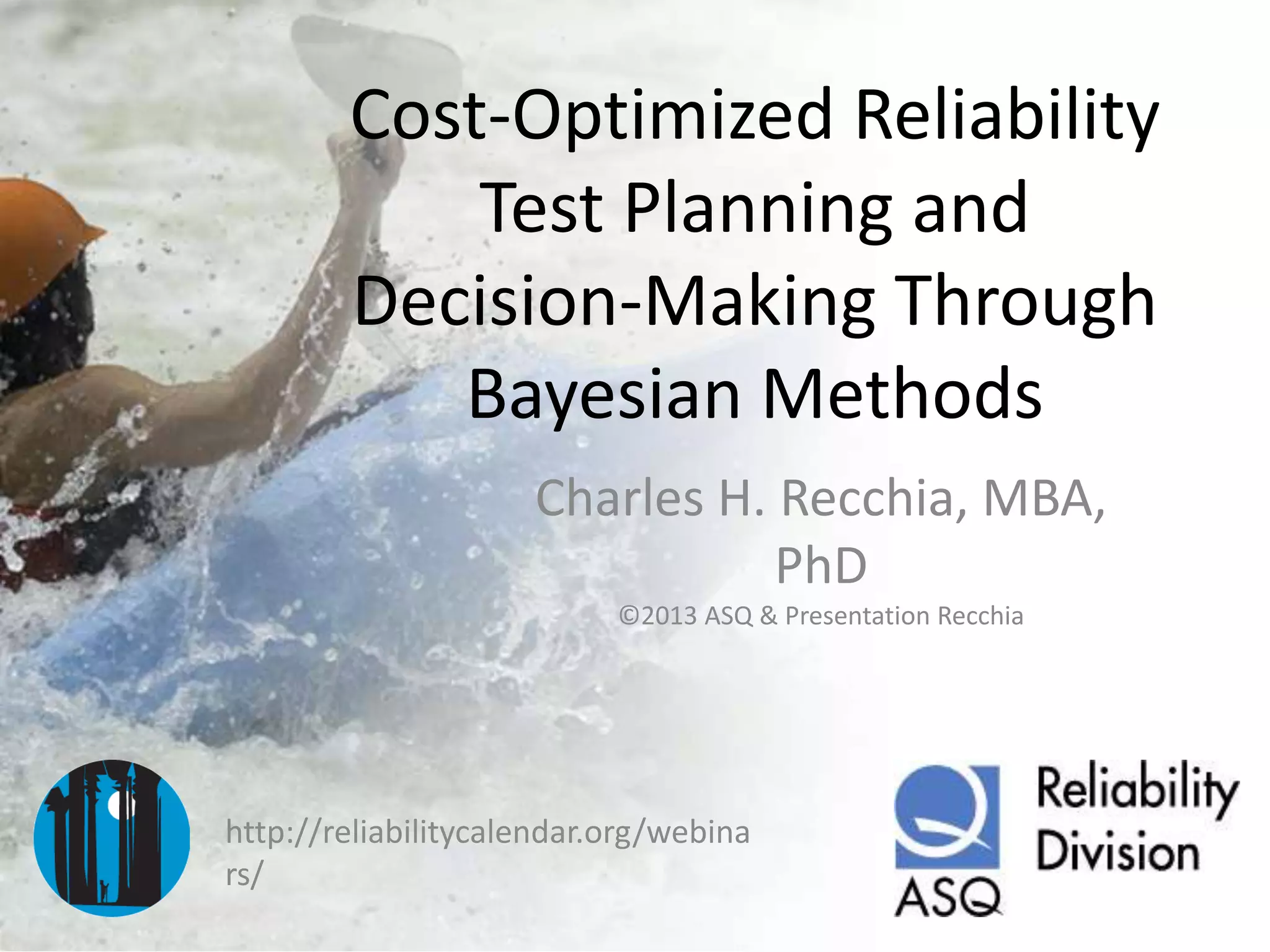 Cost-Optimized Reliability
Test Planning and
Decision-Making Through
Bayesian Methods
Charles H. Recchia, MBA,
PhD
©2013 ASQ & Presentation Recchia
http://reliabilitycalendar.org/webina
rs/
 