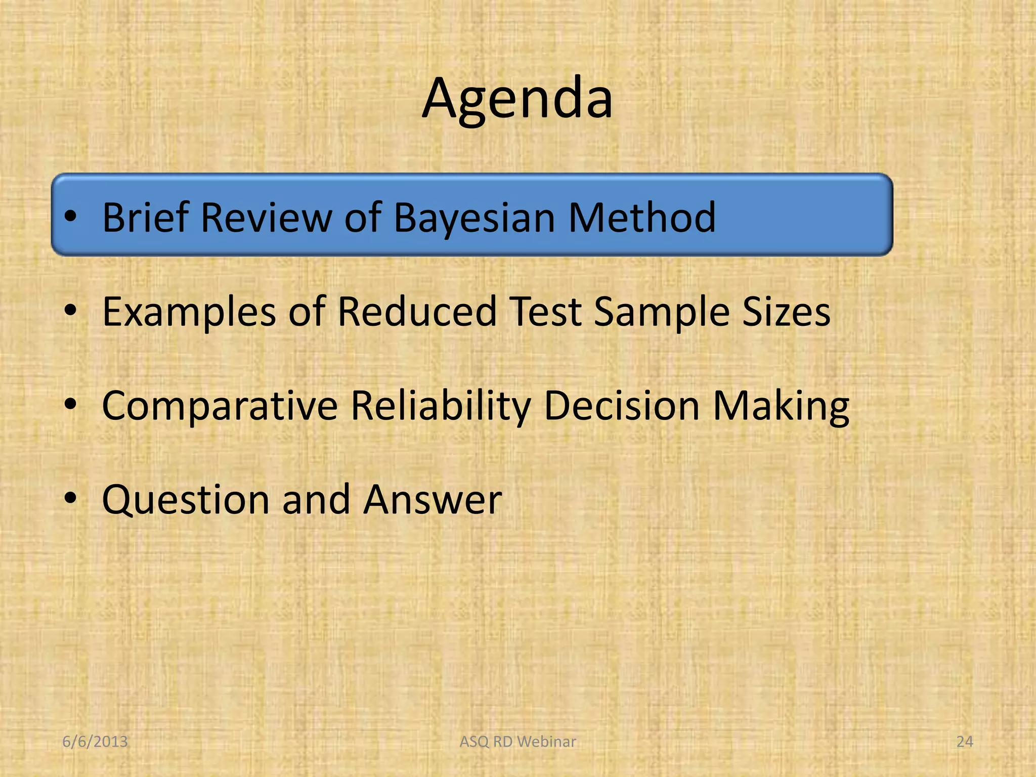 Agenda
• Brief Review of Bayesian Method
• Examples of Reduced Test Sample Sizes
• Comparative Reliability Decision Making
• Question and Answer
6/6/2013 ASQ RD Webinar 24
 