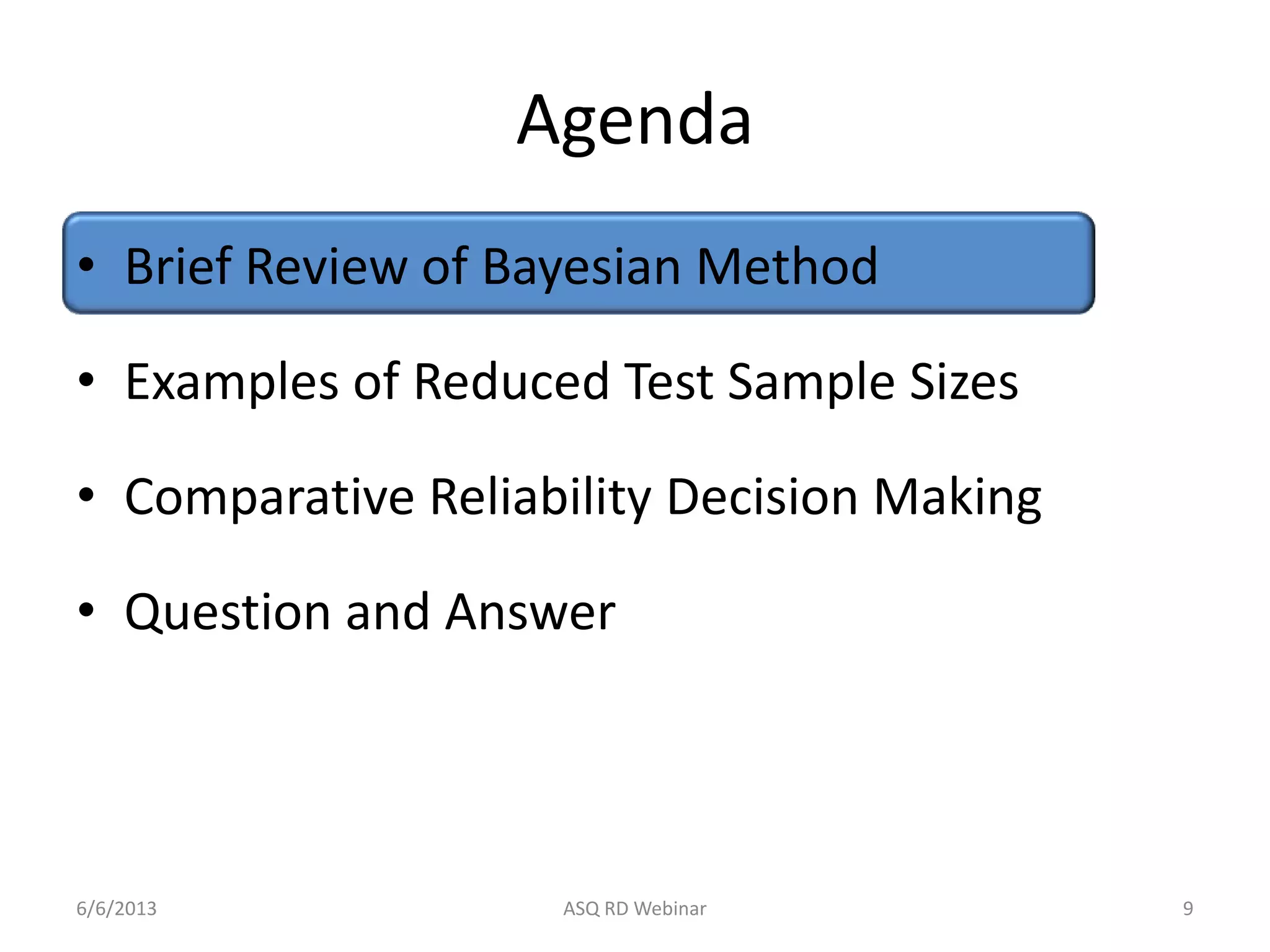 Agenda
• Brief Review of Bayesian Method
• Examples of Reduced Test Sample Sizes
• Comparative Reliability Decision Making
• Question and Answer
6/6/2013 ASQ RD Webinar 9
 
