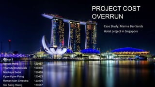 PROJECT COST
OVERRUN
Case Study: Marina Bay Sands
Hotel project in Singapore
Group 2
Navodi Peiris 120457
Tharindu Dodanwala 120339
Nischaya Sedai 120459
Kyaw Kyaw Paing 120423
Roman Man Shrestha 120294
Sai Saing Hlaing 120567
 