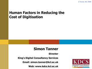 Human Factors in Reducing the  Cost of Digitisation Simon Tanner Director King’s Digital Consultancy Services Email: simon.tanner@kcl.ac.uk Web: www.kdcs.kcl.ac.uk 