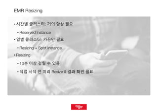1212
EMR Resizing
• 시간별 클러스터: 거의 항상 필요
• Reserved Instance
• 일별 클러스터: 가끔만 필요
• Resizing + Spot Instance
• Resizing
• 10분 이상 걸릴 수 있음
• 작업 시작 전 미리 Resize & 결과 확인 필요
 