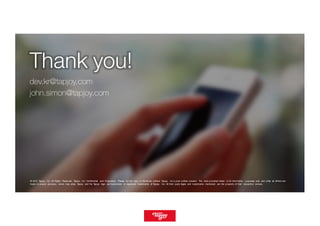 @ 2015 Tapjoy, Inc. All Rights Reserved. Tapjoy, Inc. Confidential and Proprietary. Please do not copy or distribute without Tapjoy, Inc’s prior written consent. The data provided herein is for information purposes only and while all efforts are
made to ensure accuracy, errors may arise. Tapjoy and the Tapjoy logo are trademarks or registered trademarks of Tapjoy, Inc. All third party logos and trademarks mentioned are the property of their respective owners.
Thank you!
dev.kr@tapjoy.com
john.simon@tapjoy.com
 