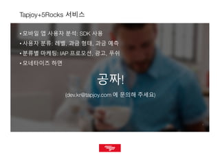 33
Tapjoy+5Rocks 서비스
• 모바일 앱 사용자 분석: SDK 사용
• 사용자 분류: 레벨, 과금 형태, 과금 예측
• 분류별 마케팅: IAP 프로모션, 광고, 푸쉬
• 모네타이즈 하면
공짜!
(dev.kr@tapjoy.com 에 문의해 주세요)
 
