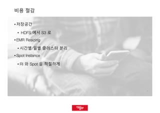 99
비용 절감
• 저장공간
• HDFS 에서 S3 로
• EMR Resizing
• 시간별/일별 클러스터 분리
• Spot Instance
• RI 와 Spot 을 적절하게
 