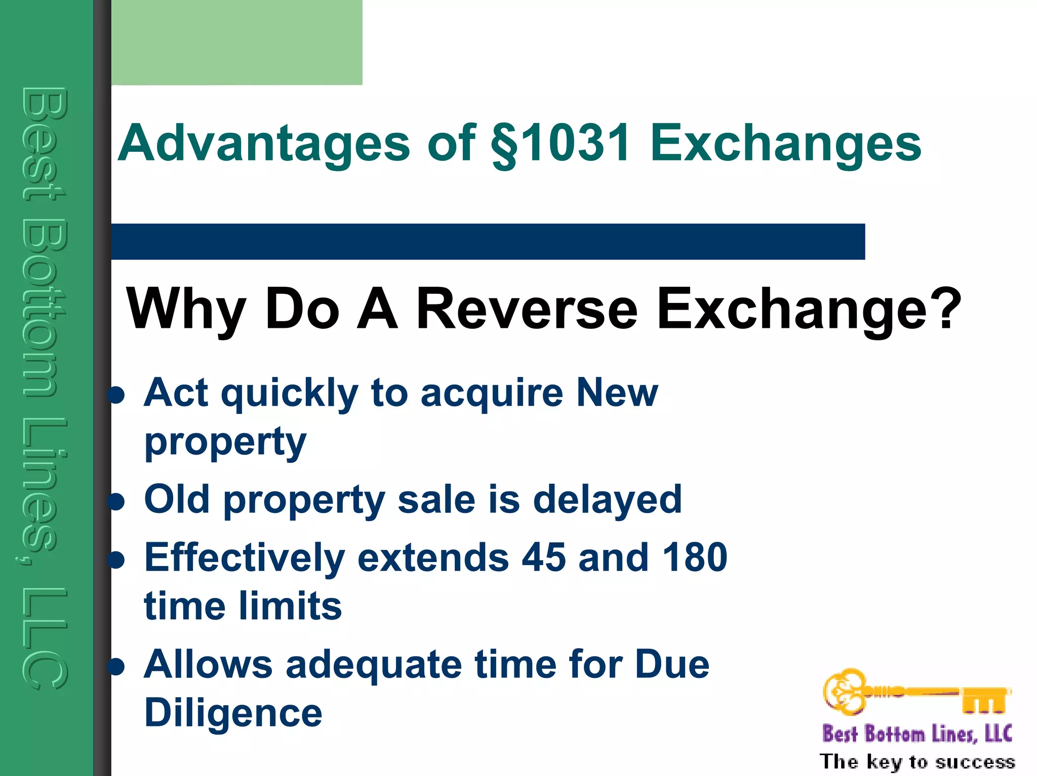 BestBottomLines,LLCBestBottomLines,LLCBestBottomLines,LLC
Advantages of §1031 Exchanges
Act quickly to acquire New
property
Old property sale is delayed
Effectively extends 45 and 180
time limits
Allows adequate time for Due
Diligence
Why Do A Reverse Exchange?
 