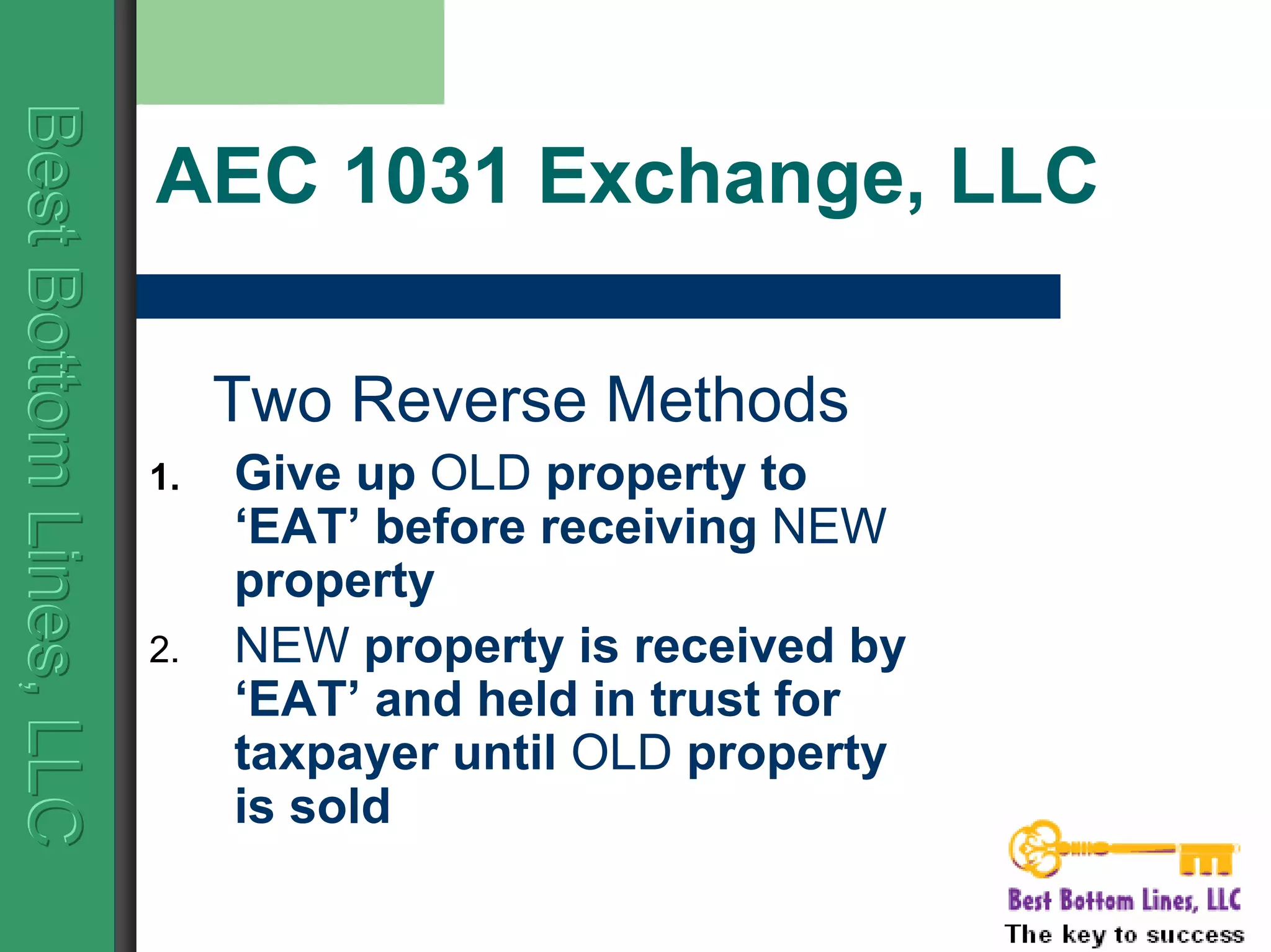 BestBottomLines,LLCBestBottomLines,LLCBestBottomLines,LLC
AEC 1031 Exchange, LLC
Two Reverse Methods
1. Give up OLD property to
‘EAT’ before receiving NEW
property
2. NEW property is received by
‘EAT’ and held in trust for
taxpayer until OLD property
is sold
 