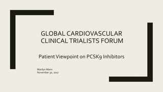GLOBAL CARDIOVASCULAR
CLINICALTRIALISTS FORUM
PatientViewpoint on PCSK9 Inhibitors
Marilyn Mann
November 30, 2017
 