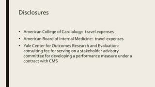 Disclosures
• American College of Cardiology: travel expenses
• American Board of Internal Medicine: travel expenses
• Yal...