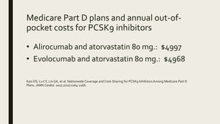 Medicare Part D plans and annual out-of-
pocket costs for PCSK9 inhibitors
• Alirocumab and atorvastatin 80 mg.: $4997
• E...