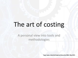 The art of costing
Tiago Lopes, Industrial Engineer/Executive MBA, May 2014
A personal view into tools and
methodologies
 