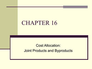 CHAPTER 16
Cost Allocation:
Joint Products and Byproducts
 