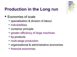 Production in the Long run 
 Economies of scale 
specialisation & division of labour 
indivisibilities 
container principle 
greater efficiency of large machines 
by-products 
multi-stage production 
organisational & administrative economies 
financial economies 
 
