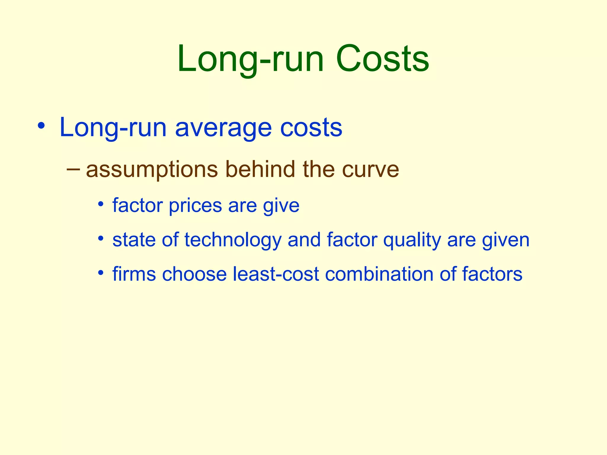 Long-run Costs 
• Long-run average costs 
– assumptions behind the curve 
• factor prices are give 
• state of technology and factor quality are given 
• firms choose least-cost combination of factors 
 