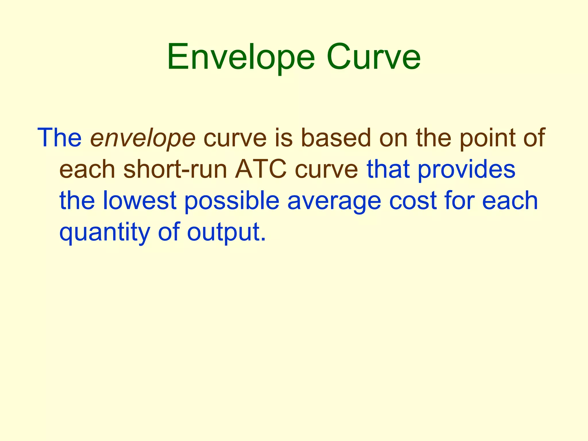 Envelope Curve 
The envelope curve is based on the point of 
each short-run ATC curve that provides 
the lowest possible average cost for each 
quantity of output. 
 