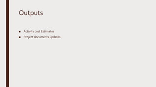 Outputs
■ Activity cost Estimates
■ Project documents updates
 