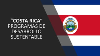 “COSTA RICA”
PROGRAMAS DE
DESARROLLO
SUSTENTABLE
 