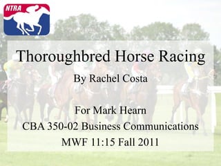 Thoroughbred Horse Racing
         By Rachel Costa

         For Mark Hearn
CBA 350-02 Business Communications
       MWF 11:15 Fall 2011
 