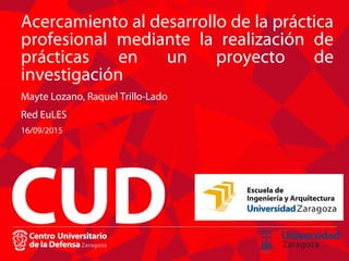 Acercamiento al desarrollo de la práctica
profesional mediante la realización de
prácticas en un proyecto de
investigación
Mayte Lozano, Raquel Trillo-Lado
Red EuLES
16/09/2015
 