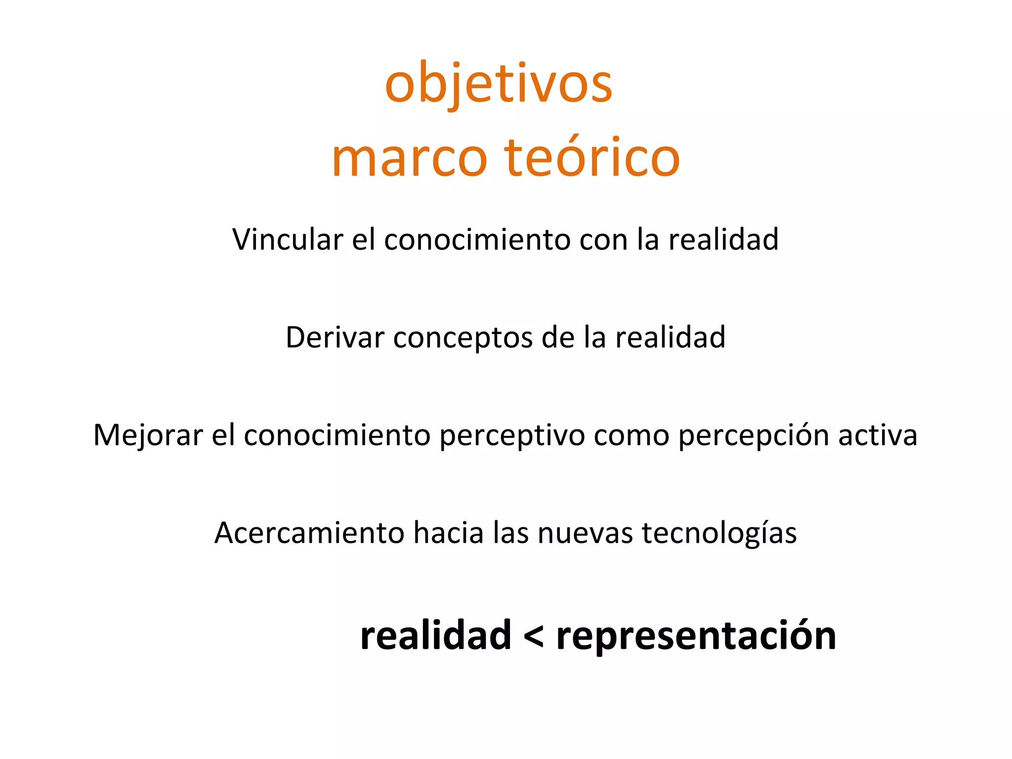 objetivos
marco teórico
Vincular el conocimiento con la realidad
Derivar conceptos de la realidad
Mejorar el conocimiento perceptivo como percepción activa
Acercamiento hacia las nuevas tecnologías
realidad < representación