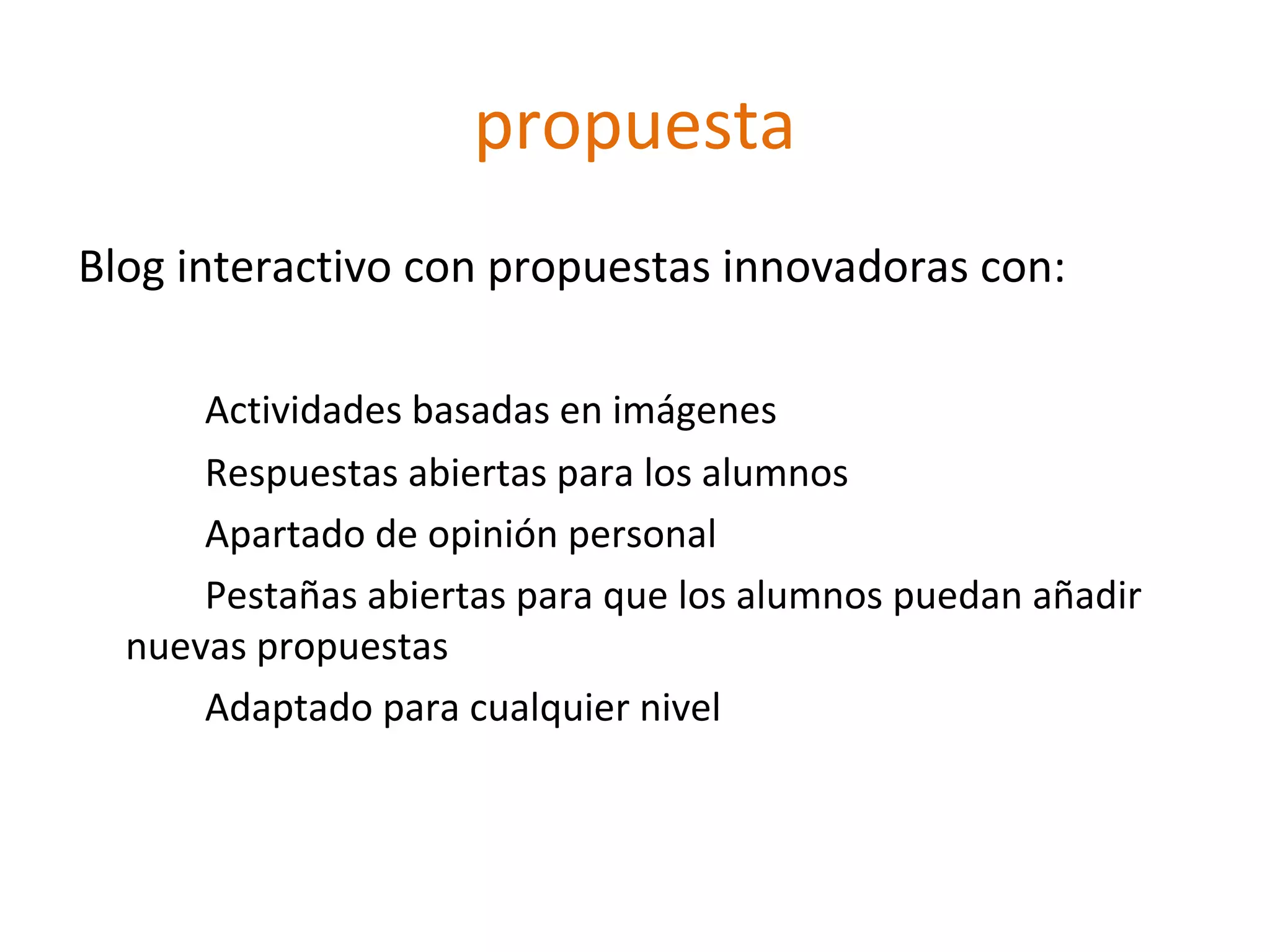 propuesta
Blog interactivo con propuestas innovadoras con:
Actividades basadas en imágenes
Respuestas abiertas para los alumnos
Apartado de opinión personal
Pestañas abiertas para que los alumnos puedan añadir
nuevas propuestas
Adaptado para cualquier nivel
