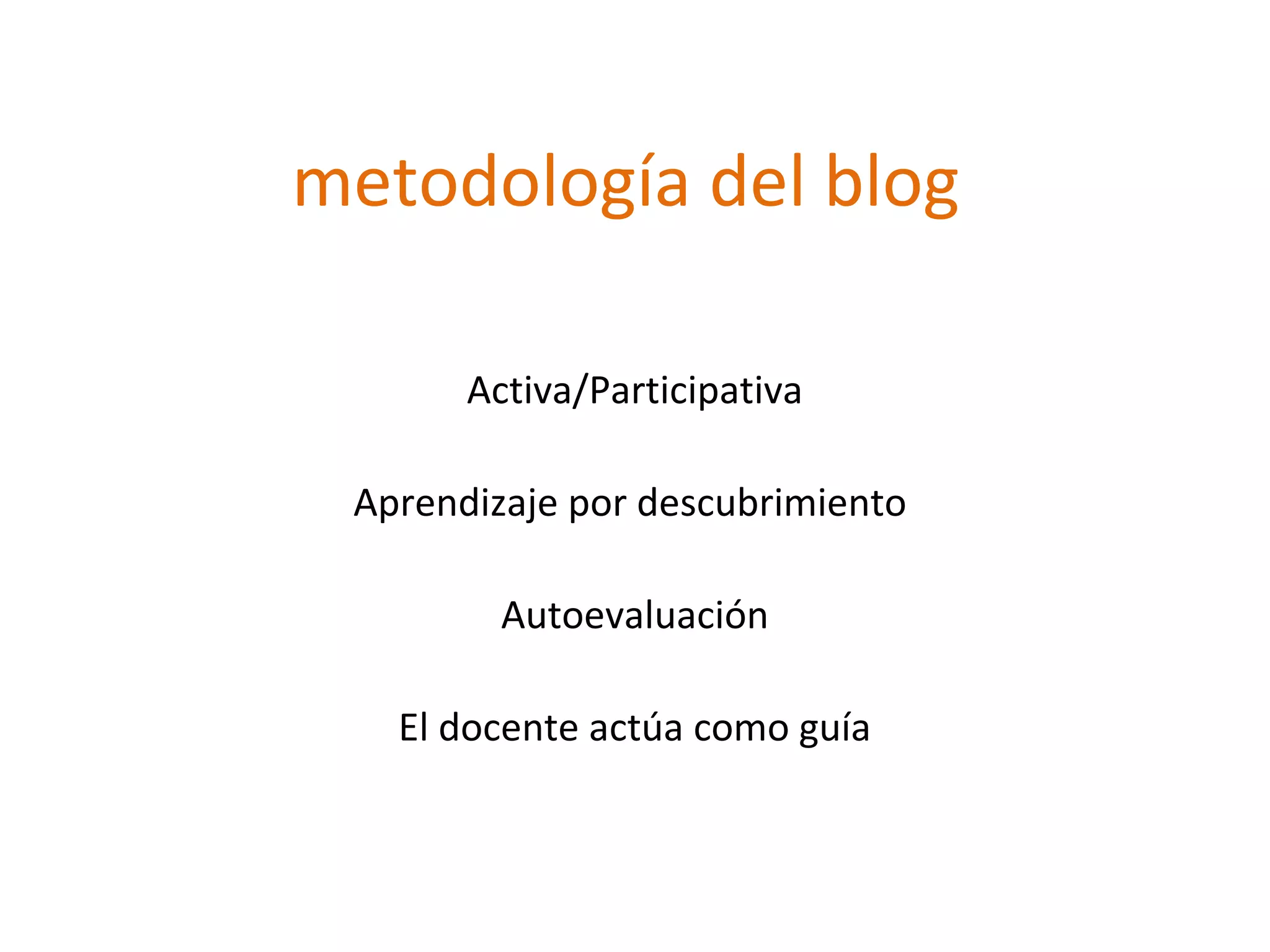 metodología del blog
Activa/Participativa
Aprendizaje por descubrimiento
Autoevaluación
El docente actúa como guía