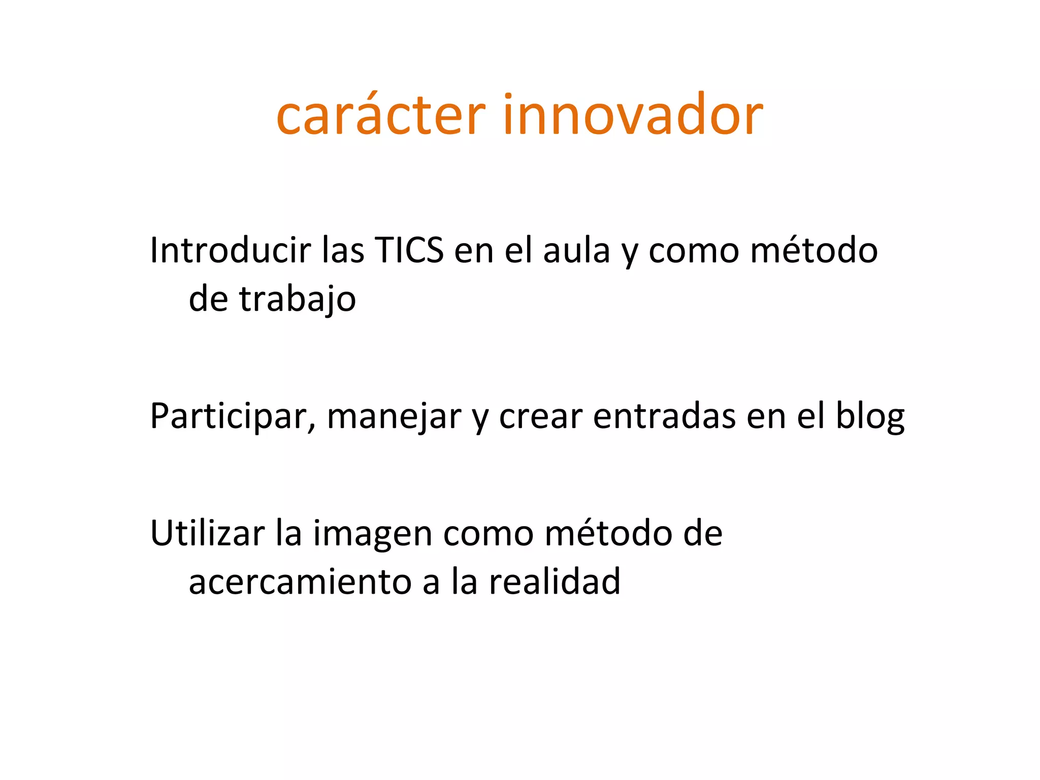 carácter innovador
Introducir las TICS en el aula y como método
de trabajo
Participar, manejar y crear entradas en el blog
Utilizar la imagen como método de
acercamiento a la realidad