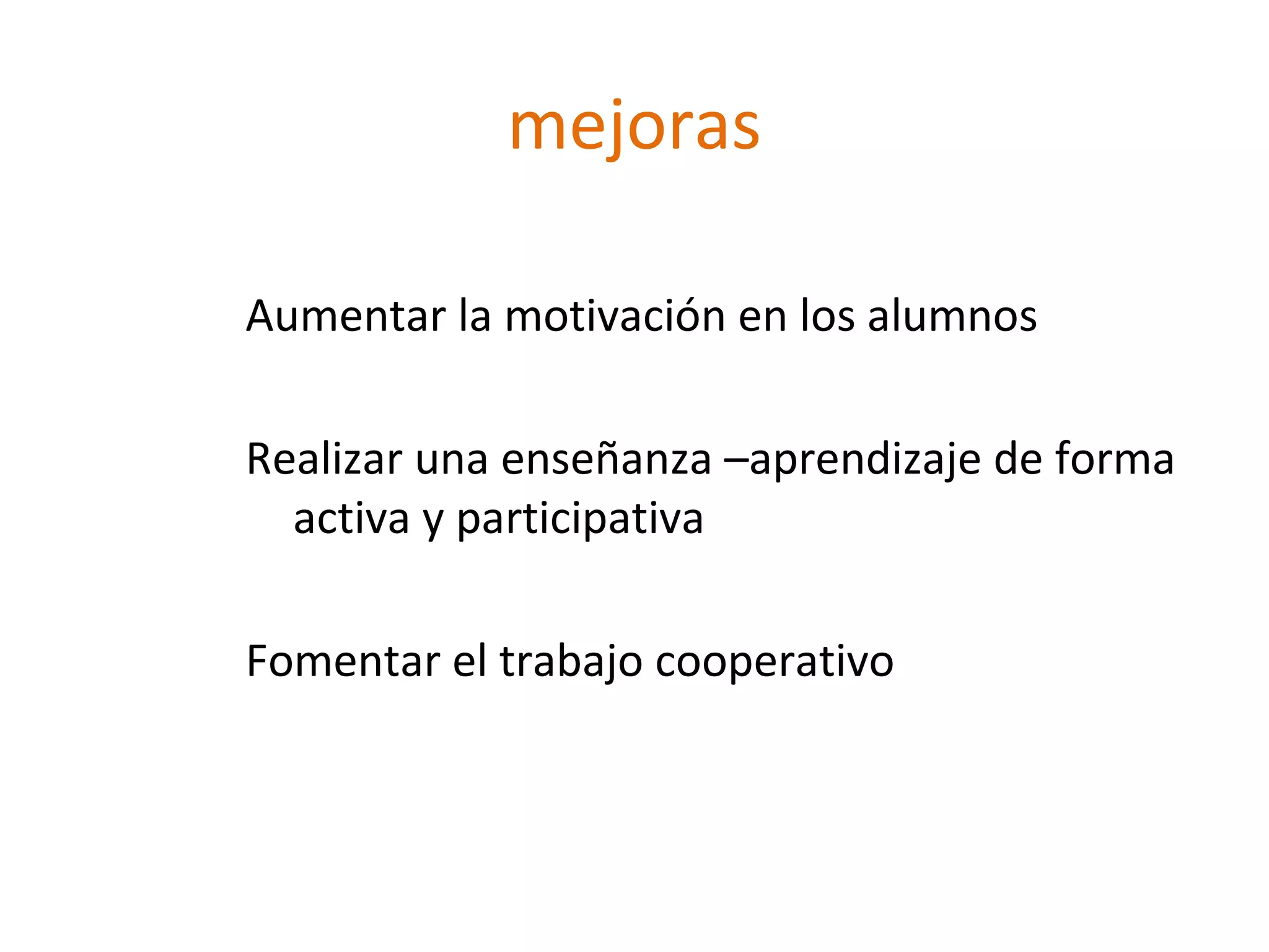 mejoras
Aumentar la motivación en los alumnos
Realizar una enseñanza –aprendizaje de forma
activa y participativa
Fomentar el trabajo cooperativo