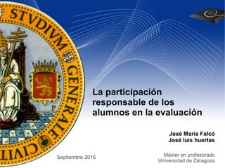 La participación
responsable de los
alumnos en la evaluación
José María Falcó
José luis huertas
Máster en profesorado
Universidad de Zaragoza
Septiembre 2015
 