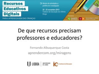 De que recursos precisam
professores e educadores?
Fernando Albuquerque Costa

aprendercom.org/miragens

 