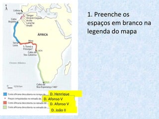 1. Preenche os espaços em branco na legenda do mapa D. Henrique D. Afonso V D. Afonso V D. João II 
