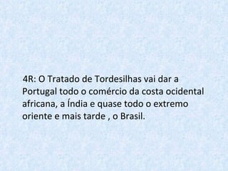 4R: O Tratado de Tordesilhas vai dar a Portugal todo o comércio da costa ocidental africana, a Índia e quase todo o extremo oriente e mais tarde , o Brasil. 