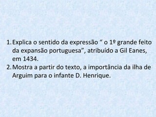 Explica o sentido da expressão “ o 1º grande feito da expansão portuguesa”, atribuído a Gil Eanes, em 1434. Mostra a partir do texto, a importância da ilha de Arguim para o infante D. Henrique. 