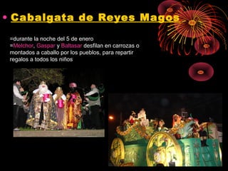 • Cabalgata de Reyes Magos
=durante la noche del 5 de enero
=Melchor, Gaspar y Baltasar desfilan en carrozas o
montados a caballo por los pueblos, para repartir
regalos a todos los niños

 