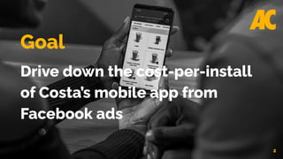 2
Goal
Drive down the cost-per-install
of Costa’s mobile app from
Facebook ads