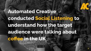 5
Automated Creative
conducted Social Listening to
understand how the target
audience were talking about
coﬀee in the UK
 