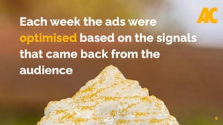 8
Each week the ads were
optimised based on the signals
that came back from the
audience
 