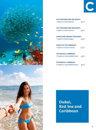 THE THOUSAND AND ONE NIGHTS
7 nights on Costa Atlantica		      pg 18



THE THOUSAND AND ONE NIGHTS
7 nights on Costa Classica		       pg 19



CORALS AND ANCIENT TREASURES
7 nights on Costa Voyager		        pg 20



PEARLS OF THE CARIBBEAN
7 nights on Costa Luminosa		       pg 21



THE MAGICAL CARIBBEAN
10 nights on Costa Mediterranea	   pg 22



THE MAGICAL CARIBBEAN
10 nights on Costa Mediterranea	   pg 23




    Dubai,
    Red Sea and
    Caribbean


                                           17
 
